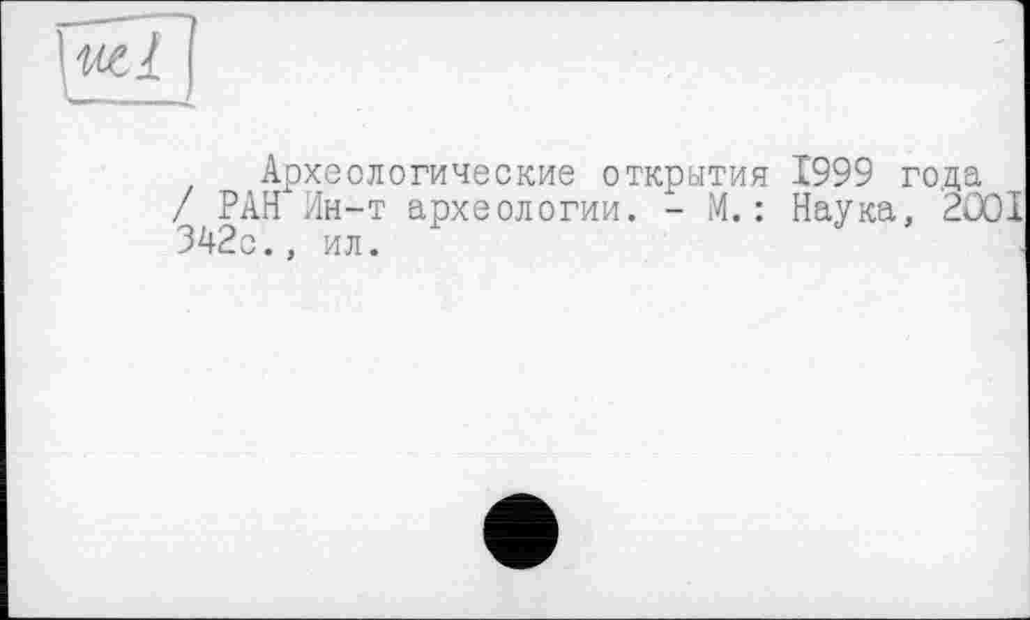 ﻿
Археологические открытия 1999 года / РАН Ин-т археологии. - М.: Наука, 2Û0I 342с., ил.